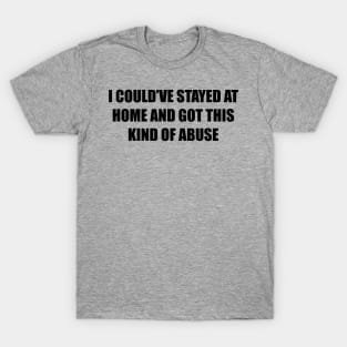 I could’ve stayed at home and got this kind of abuse T-Shirt